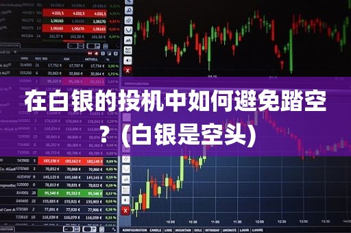 在白银的投机中如何避免踏空？精明投资者的生存指南！