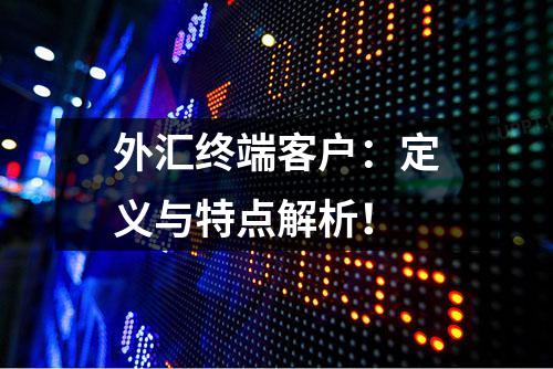 外汇终端客户：定义与特点解析！
