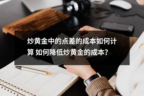 炒黄金中的点差的成本如何计算 如何降低炒黄金的成本？