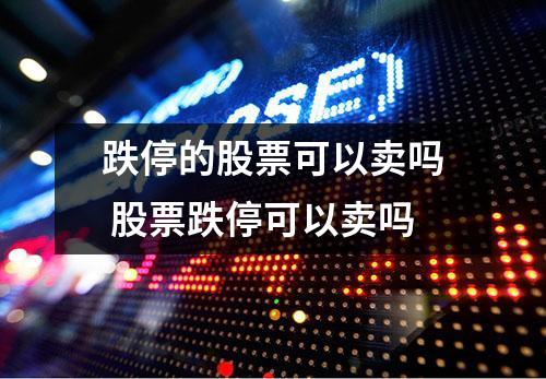 跌停的股票可以卖吗 股票跌停可以卖吗