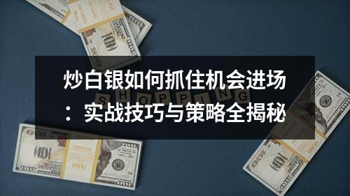 炒白银如何抓住机会进场：实战技巧与策略全揭秘