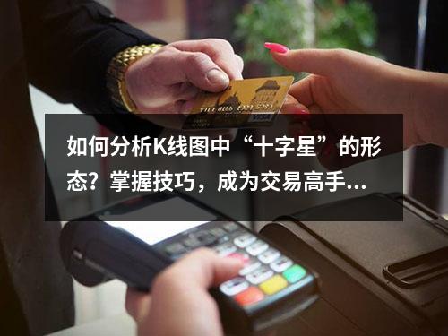 如何分析K线图中“十字星”的形态？掌握技巧，成为交易高手！