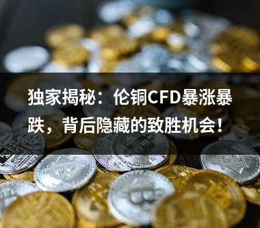 独家揭秘：伦铜CFD暴涨暴跌，背后隐藏的致胜机会！